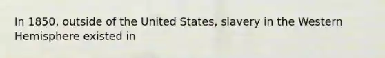 In 1850, outside of the United States, slavery in the Western Hemisphere existed in