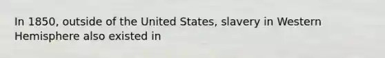 In 1850, outside of the United States, slavery in Western Hemisphere also existed in