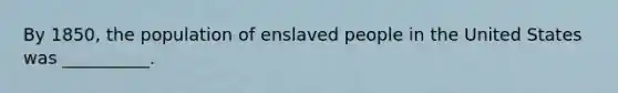 By 1850, the population of enslaved people in the United States was __________.