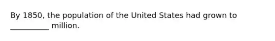 By 1850, the population of the United States had grown to __________ million.