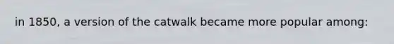 in 1850, a version of the catwalk became more popular among: