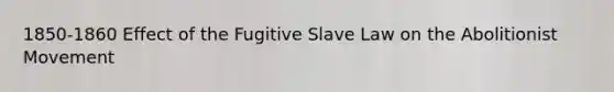 1850-1860 Effect of the Fugitive Slave Law on the Abolitionist Movement