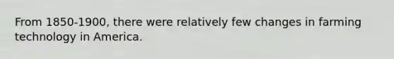 From 1850-1900, there were relatively few changes in farming technology in America.