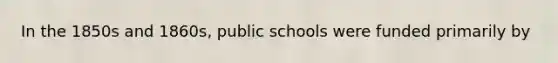 In the 1850s and 1860s, public schools were funded primarily by