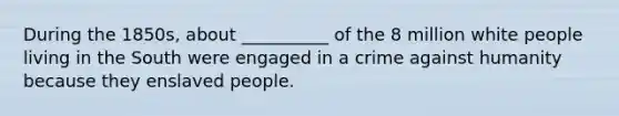 During the 1850s, about __________ of the 8 million white people living in the South were engaged in a crime against humanity because they enslaved people.