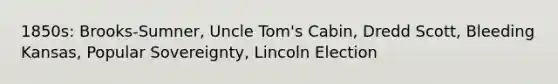 1850s: Brooks-Sumner, Uncle Tom's Cabin, Dredd Scott, Bleeding Kansas, Popular Sovereignty, Lincoln Election