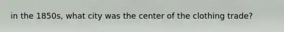in the 1850s, what city was the center of the clothing trade?