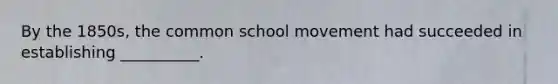 By the 1850s, the common school movement had succeeded in establishing __________.