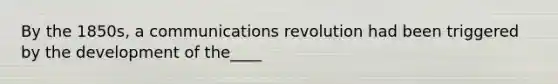 By the 1850s, a communications revolution had been triggered by the development of the____