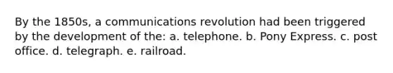 By the 1850s, a communications revolution had been triggered by the development of the: a. telephone. b. Pony Express. c. post office. d. telegraph. e. railroad.