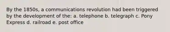 By the 1850s, a communications revolution had been triggered by the development of the: a. telephone b. telegraph c. Pony Express d. railroad e. post office