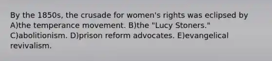 By the 1850s, the crusade for women's rights was eclipsed by A)the temperance movement. B)the "Lucy Stoners." C)abolitionism. D)prison reform advocates. E)evangelical revivalism.