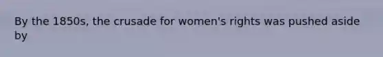 By the 1850s, the crusade for women's rights was pushed aside by