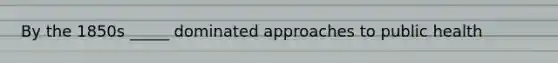 By the 1850s _____ dominated approaches to public health
