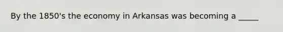 By the 1850's the economy in Arkansas was becoming a _____