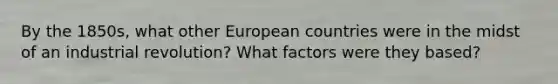 By the 1850s, what other European countries were in the midst of an industrial revolution? What factors were they based?