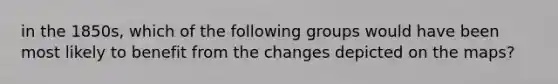 in the 1850s, which of the following groups would have been most likely to benefit from the changes depicted on the maps?