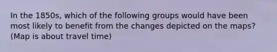 In the 1850s, which of the following groups would have been most likely to benefit from the changes depicted on the maps? (Map is about travel time)