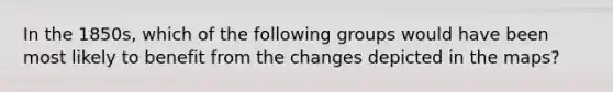 In the 1850s, which of the following groups would have been most likely to benefit from the changes depicted in the maps?