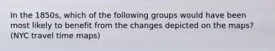 In the 1850s, which of the following groups would have been most likely to benefit from the changes depicted on the maps? (NYC travel time maps)