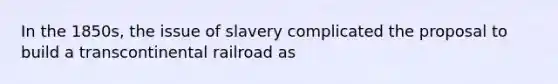 In the 1850s, the issue of slavery complicated the proposal to build a transcontinental railroad as