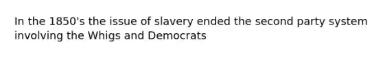 In the 1850's the issue of slavery ended the second party system involving the Whigs and Democrats