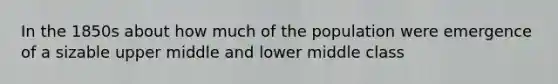 In the 1850s about how much of the population were emergence of a sizable upper middle and lower middle class