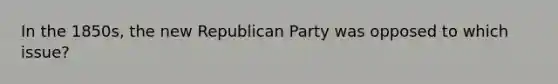 In the 1850s, the new Republican Party was opposed to which issue?