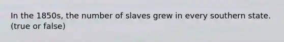 In the 1850s, the number of slaves grew in every southern state. (true or false)