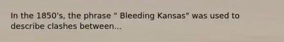 In the 1850's, the phrase " Bleeding Kansas" was used to describe clashes between...