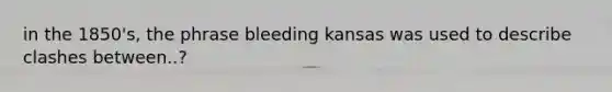 in the 1850's, the phrase bleeding kansas was used to describe clashes between..?