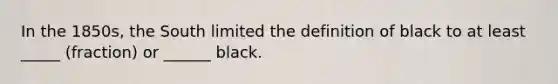 In the 1850s, the South limited the definition of black to at least _____ (fraction) or ______ black.