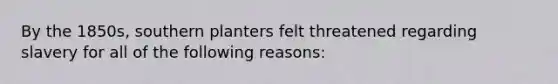 By the 1850s, southern planters felt threatened regarding slavery for all of the following reasons: