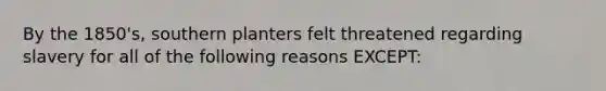 By the 1850's, southern planters felt threatened regarding slavery for all of the following reasons EXCEPT: