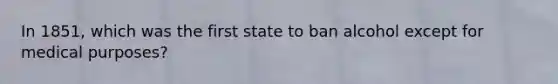 In 1851, which was the first state to ban alcohol except for medical purposes?