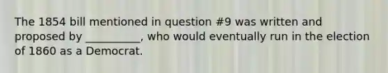 The 1854 bill mentioned in question #9 was written and proposed by __________, who would eventually run in the election of 1860 as a Democrat.