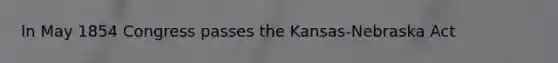 In May 1854 Congress passes the Kansas-Nebraska Act