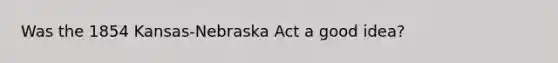 Was the 1854 Kansas-Nebraska Act a good idea?