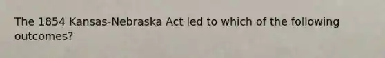 The 1854 Kansas-Nebraska Act led to which of the following outcomes?