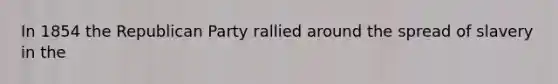 In 1854 the Republican Party rallied around the spread of slavery in the