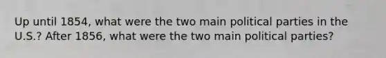 Up until 1854, what were the two main political parties in the U.S.? After 1856, what were the two main political parties?
