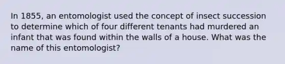 In 1855, an entomologist used the concept of insect succession to determine which of four different tenants had murdered an infant that was found within the walls of a house. What was the name of this entomologist?​