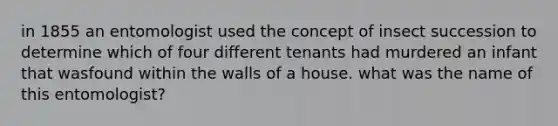 in 1855 an entomologist used the concept of insect succession to determine which of four different tenants had murdered an infant that wasfound within the walls of a house. what was the name of this entomologist?