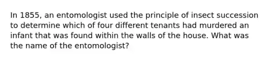 In 1855, an entomologist used the principle of insect succession to determine which of four different tenants had murdered an infant that was found within the walls of the house. What was the name of the entomologist?