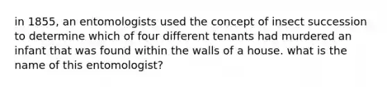 in 1855, an entomologists used the concept of insect succession to determine which of four different tenants had murdered an infant that was found within the walls of a house. what is the name of this entomologist?