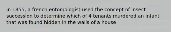 in 1855, a french entomologist used the concept of insect succession to determine which of 4 tenants murdered an infant that was found hidden in the walls of a house