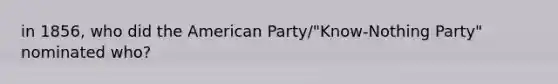 in 1856, who did the American Party/"Know-Nothing Party" nominated who?