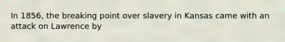 In 1856, the breaking point over slavery in Kansas came with an attack on Lawrence by