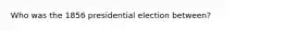 Who was the 1856 presidential election between?