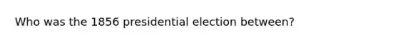 Who was the 1856 presidential election between?